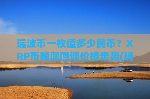 瑞波币一枚值多少民币？XRP币晚间回调价格走势(现价18.7935元)