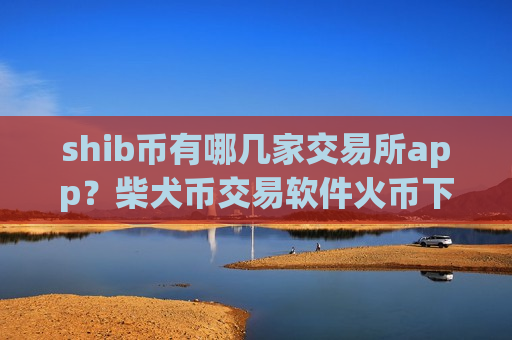 shib币有哪几家交易所app？柴犬币交易软件火币下载