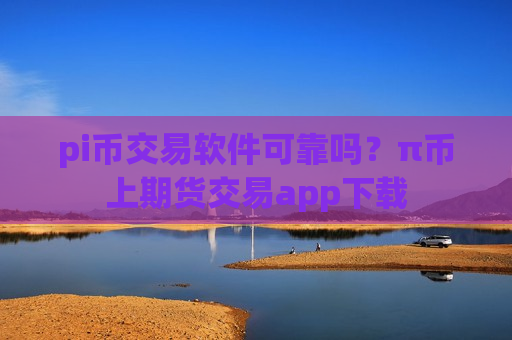 pi币交易软件可靠吗？π币上期货交易app下载