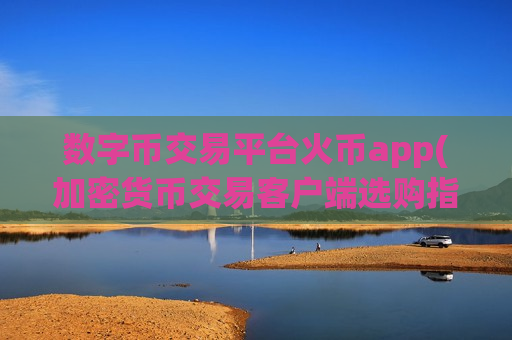 数字币交易平台火币app(加密货币交易客户端选购指南)