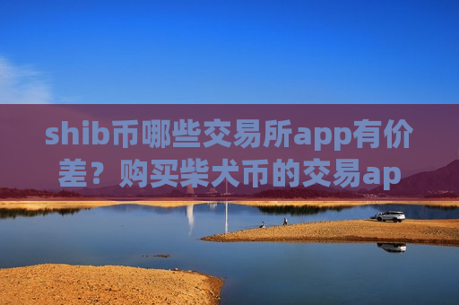 shib币哪些交易所app有价差？购买柴犬币的交易app下载