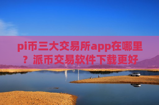 pi币三大交易所app在哪里？派币交易软件下载更好