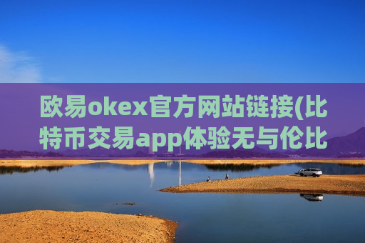 欧易okex官方网站链接(比特币交易app体验无与伦比)