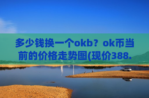 多少钱换一个okb？ok币当前的价格走势图(现价388.231元)