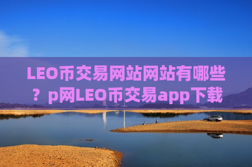 LEO币交易网站网站有哪些？p网LEO币交易app下载