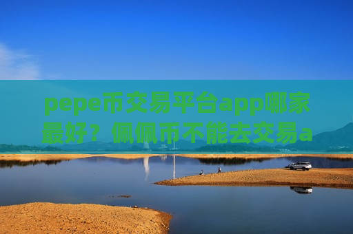 pepe币交易平台app哪家最好？佩佩币不能去交易app卖