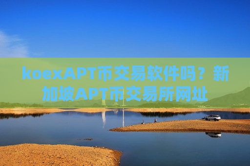koexAPT币交易软件吗？新加坡APT币交易所网址