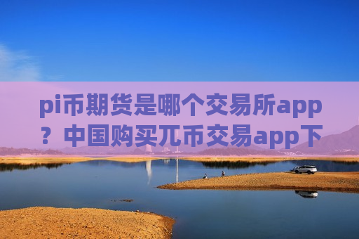 pi币期货是哪个交易所app？中国购买兀币交易app下载