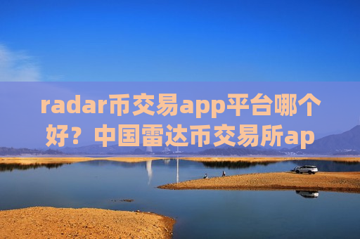 radar币交易app平台哪个好？中国雷达币交易所app下载app官网下载