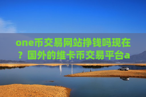 one币交易网站挣钱吗现在？国外的维卡币交易平台app排名
