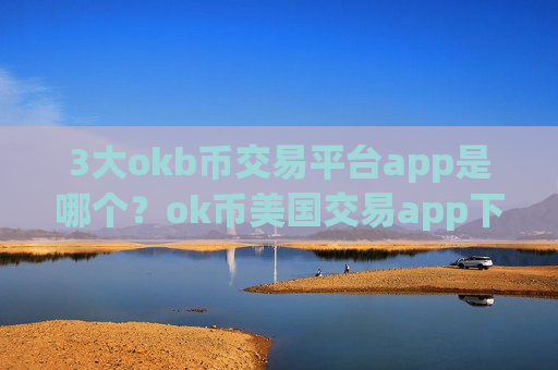3大okb币交易平台app是哪个？ok币美国交易app下载时间是多少