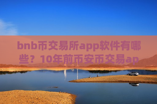 bnb币交易所app软件有哪些？10年前币安币交易app