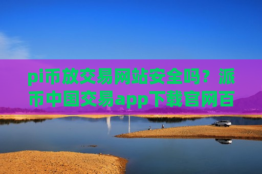 pi币放交易网站安全吗？派币中国交易app下载官网百科