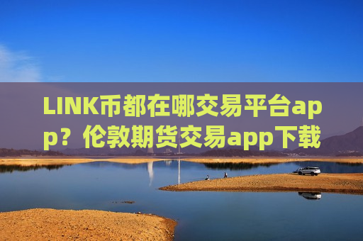 LINK币都在哪交易平台app？伦敦期货交易app下载LINK币