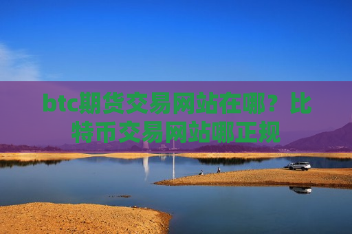 btc期货交易网站在哪？比特币交易网站哪正规