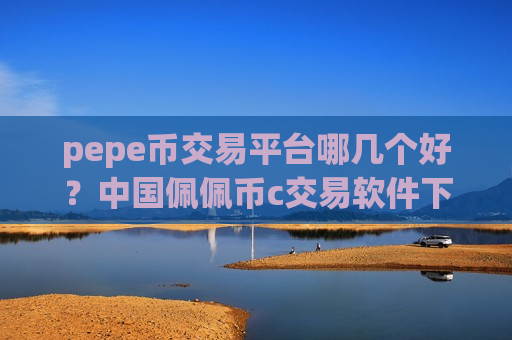 pepe币交易平台哪几个好？中国佩佩币c交易软件下载