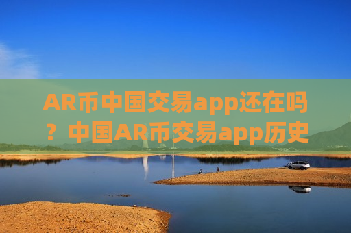 AR币中国交易app还在吗？中国AR币交易app历史