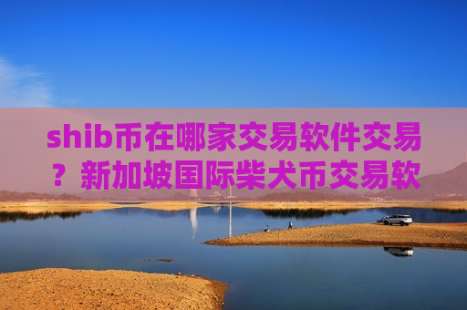 shib币在哪家交易软件交易？新加坡国际柴犬币交易软件