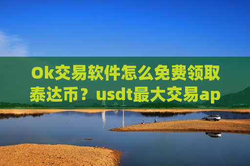 Ok交易软件怎么免费领取泰达币？usdt最大交易app下载之一