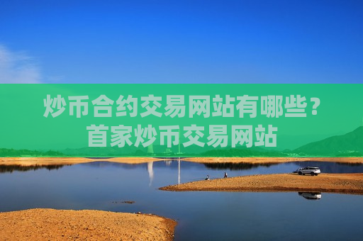 炒币合约交易网站有哪些？首家炒币交易网站