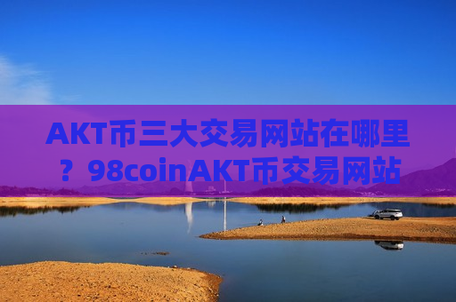 AKT币三大交易网站在哪里？98coinAKT币交易网站