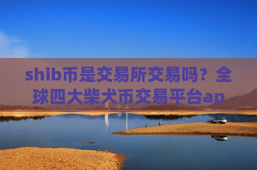 shib币是交易所交易吗？全球四大柴犬币交易平台app