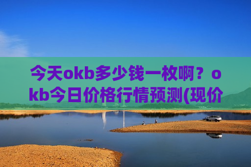 今天okb多少钱一枚啊？okb今日价格行情预测(现价388.368元)