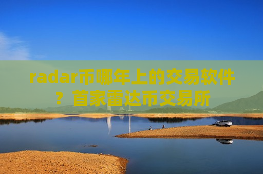 radar币哪年上的交易软件？首家雷达币交易所