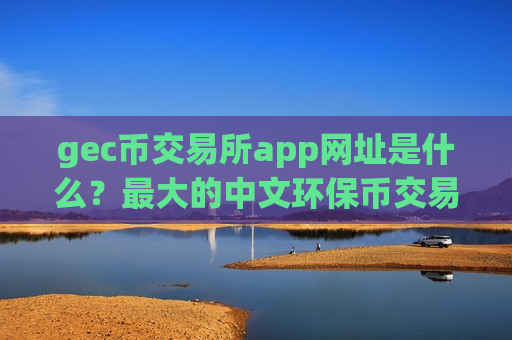 gec币交易所app网址是什么？最大的中文环保币交易平台app