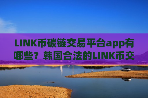 LINK币碳链交易平台app有哪些？韩国合法的LINK币交易所