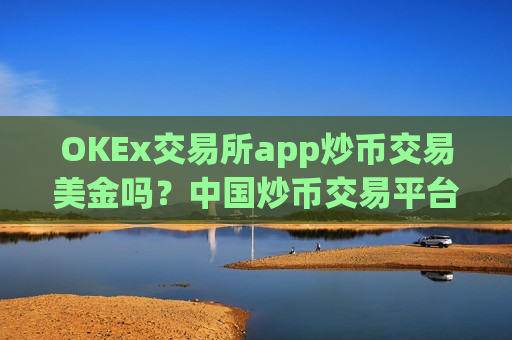 OKEx交易所app炒币交易美金吗？中国炒币交易平台排行