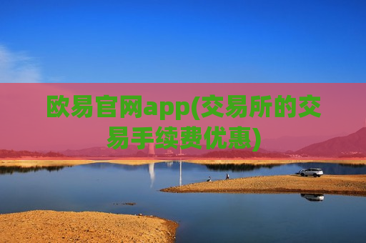 欧易官网app(交易所的交易手续费优惠)