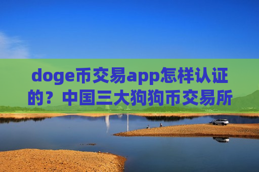 doge币交易app怎样认证的？中国三大狗狗币交易所app