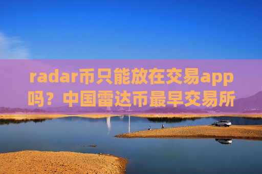 radar币只能放在交易app吗？中国雷达币最早交易所app下载