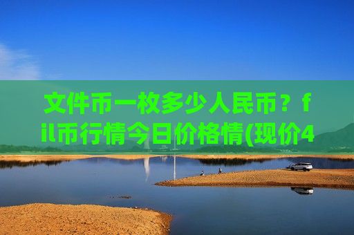 文件币一枚多少人民币？fil币行情今日价格情(现价47.3894元)