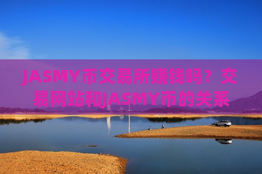 JASMY币交易所赚钱吗？交易网站和JASMY币的关系