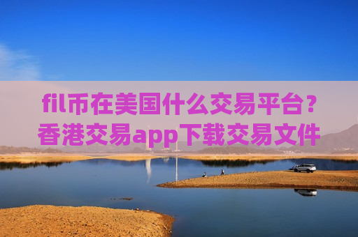 fil币在美国什么交易平台？香港交易app下载交易文件币