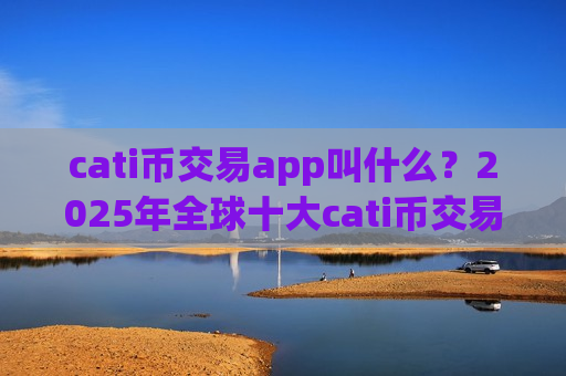 cati币交易app叫什么？2025年全球十大cati币交易软件排名