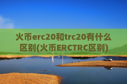 火币erc20和trc20有什么区别(火币ERCTRC区别)