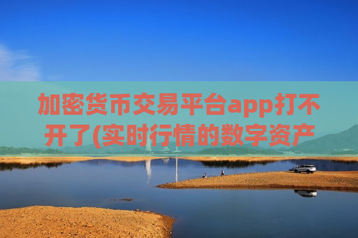 加密货币交易平台app打不开了(实时行情的数字资产交易软件)
