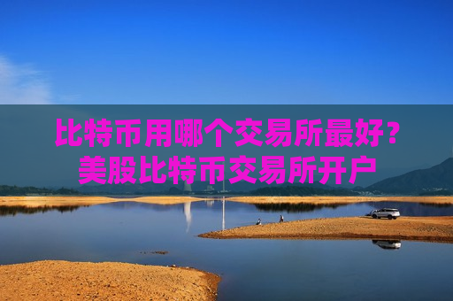 比特币用哪个交易所最好？美股比特币交易所开户