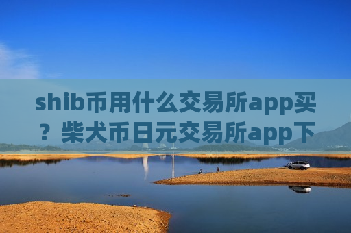 shib币用什么交易所app买？柴犬币日元交易所app下载