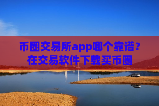 币圈交易所app哪个靠谱？在交易软件下载买币圈