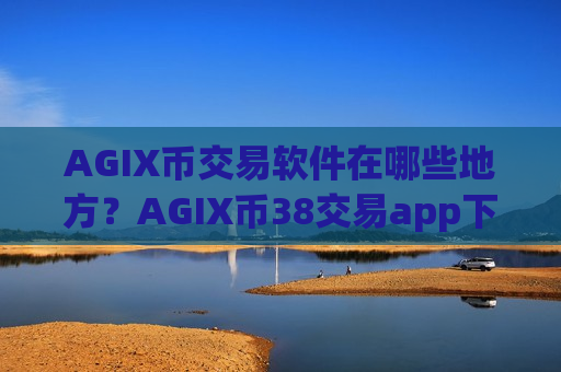 AGIX币交易软件在哪些地方？AGIX币38交易app下载去哪里了