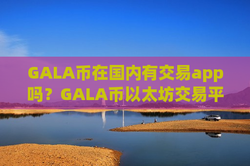 GALA币在国内有交易app吗？GALA币以太坊交易平台app
