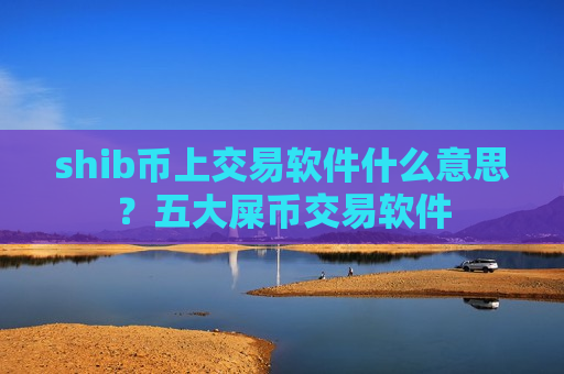 shib币上交易软件什么意思？五大屎币交易软件