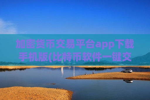 加密货币交易平台app下载手机版(比特币软件一键交易数字资产)