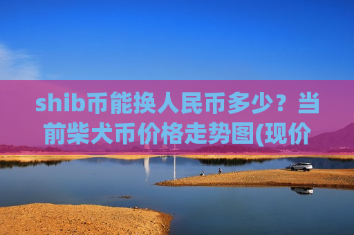 shib币能换人民币多少？当前柴犬币价格走势图(现价0.00019796元)