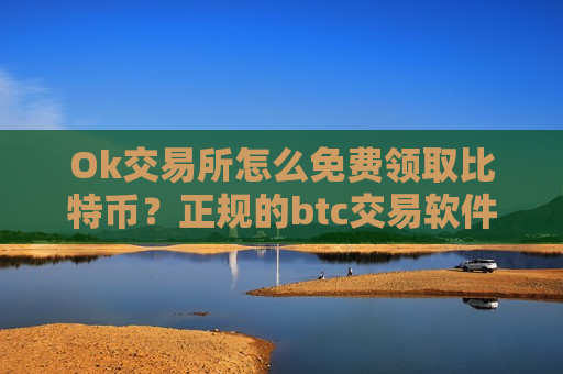 Ok交易所怎么免费领取比特币？正规的btc交易软件介绍