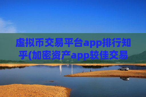 虚拟币交易平台app排行知乎(加密资产app较佳交易平台)
